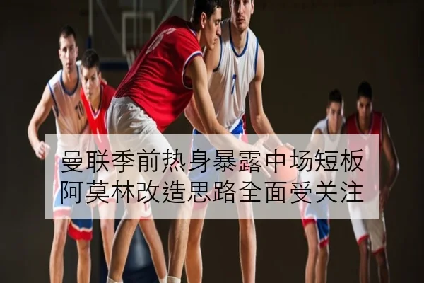 曼联季前热身暴露中场短板 阿莫林改造思路全面受关注
